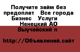Получите займ без предоплат - Все города Бизнес » Услуги   . Ненецкий АО,Выучейский п.